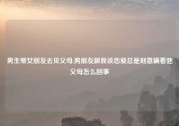 男生带女朋友去见父母,男朋友跟我谈恋爱总是刻意瞒着他父母怎么回事