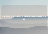 对男朋友说想你了,分手三个月的男朋友最近总是频繁联系我