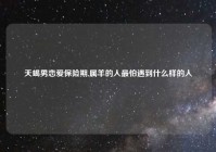 天蝎男恋爱保险期,属羊的人最怕遇到什么样的人