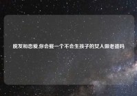 脱发和恋爱,你会娶一个不会生孩子的女人做老婆吗