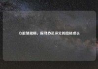 心脏皱褶期，探寻心灵深处的隐秘成长