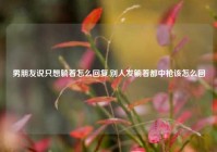 男朋友说只想躺着怎么回复,别人发躺着都中枪该怎么回