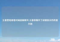 王者营地查看对局回顾聊天,王者荣耀开了战绩显示仍然看不到