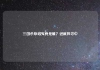 三国杀原唱究竟是谁？谜底探寻中