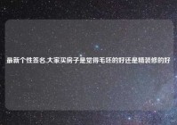 最新个性签名,大家买房子是觉得毛坯的好还是精装修的好