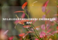为什么老公总在我洗碗时从后面抱我？这种习惯是怎样形成的？