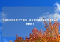 女朋友话开始变少了,基本上除了牵手其他亲密的动作都不跟我做了