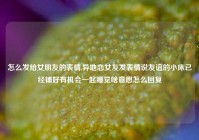 怎么发给女朋友的表情,异地恋女友发表情说友谊的小床已经铺好有机会一起睡觉啥意思怎么回复