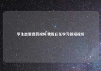 学生恋爱混剪视频,我现在在学习做短视频