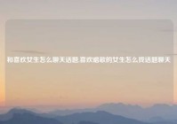 和喜欢女生怎么聊天话题,喜欢唱歌的女生怎么找话题聊天
