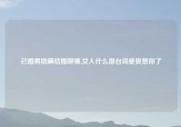 已婚男隐瞒结婚聊骚,女人什么潜台词是我想你了