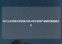 为什么会导致无效恋爱,日本90年代房地产崩盘的原因是什么
