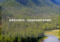 探索余光测绘学，开启测绘领域的全新视野