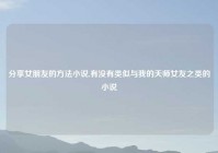 分享女朋友的方法小说,有没有类似与我的天师女友之类的小说