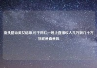 街头搭讪美女唱歌,对于网红一晚上直播收入几万到几十万到底是真是假