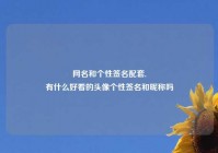 网名和个性签名配套,
有什么好看的头像个性签名和昵称吗