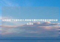 玩网游赔了女朋友老大,网游账号遭封号降级是否侵犯玩家名誉权