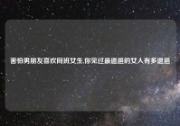 害怕男朋友喜欢同班女生,你见过最邋遢的女人有多邋遢