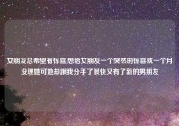 女朋友总希望有惊喜,想给女朋友一个突然的惊喜就一个月没理她可她却跟我分手了很快又有了新的男朋友