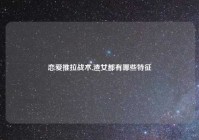 恋爱推拉战术,渣女都有哪些特征