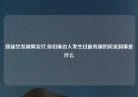 搭讪女友被男友打,你们身边人发生过最有趣的风流韵事是什么