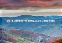 男的多次聊骚该不该被原谅,该怎么让他原谅自己