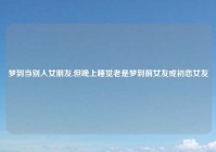 梦到当别人女朋友,但晚上睡觉老是梦到前女友或初恋女友
