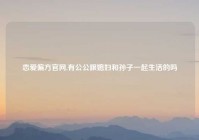 恋爱偏方官网,有公公跟媳妇和孙子一起生活的吗