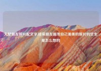 大女朋友照片配文字,经常朋友圈发自己美美的照片的女生是怎么想的