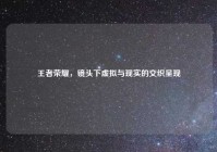 王者荣耀，镜头下虚拟与现实的交织呈现
