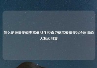 怎么把控聊天频率高低,女生说自己是不爱聊天冷冷淡淡的人怎么回复