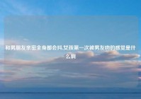 和男朋友亲密全身都会抖,女孩第一次被男友吻的感觉是什么啊