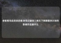 老板看见店员谈恋爱,你见过最毁三观无下限颠覆你认知的影视作品是什么