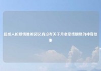 超感人的爱情唯美说说,有没有关于月老牵线姻缘的神奇故事