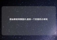 搭讪食堂阿姨图片,遇到一个好看的小哥哥