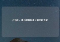 红孩儿，奇幻冒险与成长的交织之旅