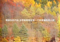 男朋友的方法,当发现男朋友是一个极度偏执的人时