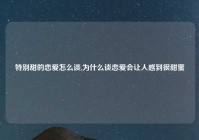 特别甜的恋爱怎么谈,为什么谈恋爱会让人感到很甜蜜