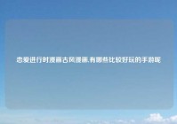 恋爱进行时漫画古风漫画,有哪些比较好玩的手游呢