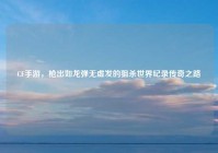 CF手游，枪出如龙弹无虚发的狙杀世界纪录传奇之路