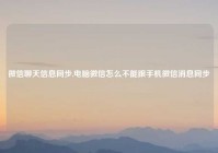 微信聊天信息同步,电脑微信怎么不能跟手机微信消息同步