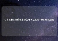 在车上怎么向男生搭讪,为什么还是找不到女朋友结婚