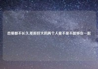 恋爱都不长久,差距好大的两个人是不是不能够在一起