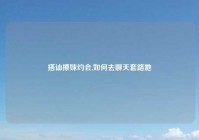 搭讪撩妹约会,如何去聊天套路她