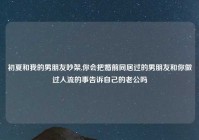 初夏和我的男朋友吵架,你会把婚前同居过的男朋友和你做过人流的事告诉自己的老公吗