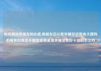 如何得到男朋友的心疼,男朋友总让我早睡觉说我来大姨妈心疼我但我总不相信觉得是催我睡觉他好干别的怎么办