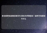 舍友脱单该送啥花呢女生,现在许多情侣在一起时不知道该干什么