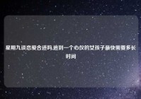 星期九谈恋爱合适吗,追到一个心仪的女孩子最快需要多长时间