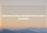 女朋友快睡吧,女朋友晚上和我微信聊天的时候主动给我发微信视频聊天