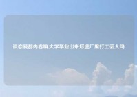 谈恋爱都内卷嘛,大学毕业出来后进厂里打工丢人吗